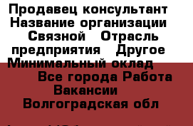 Продавец-консультант › Название организации ­ Связной › Отрасль предприятия ­ Другое › Минимальный оклад ­ 40 000 - Все города Работа » Вакансии   . Волгоградская обл.